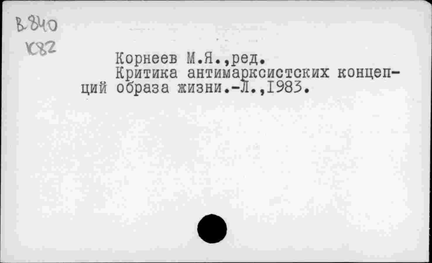 ﻿ЬЖо
ДО
Корнеев М.Я.,ред.
Критика антимарксистских концепций образа жизни.-Л.,1983.